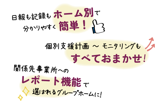 日報も記録もホーム別で分かりやすく簡単！個別支援計画 ～ モニタリングすべておまかせ！関係先事業所へのレポート機能で選ばれるグループホームに！